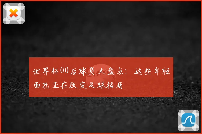 世界杯00后球员大盘点:这些年轻面孔正在改变足球格局