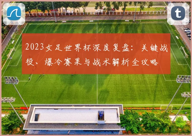 2023女足世界杯深度复盘：关键战役、爆冷赛果与战术解析全攻略