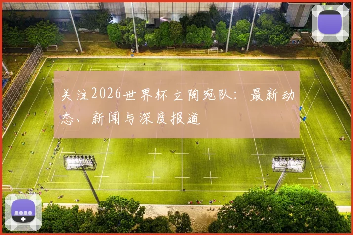 关注2026世界杯立陶宛队：最新动态、新闻与深度报道