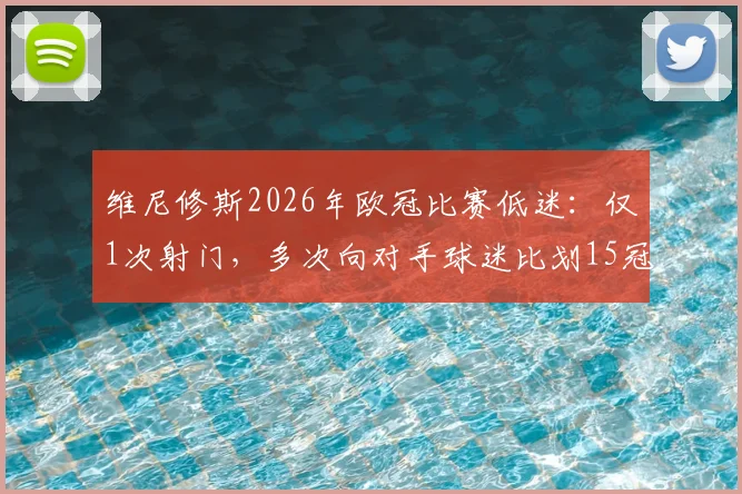 维尼修斯2026年欧冠比赛低迷：仅1次射门，多次向对手球迷比划15冠手势引争议，详细解读全过程