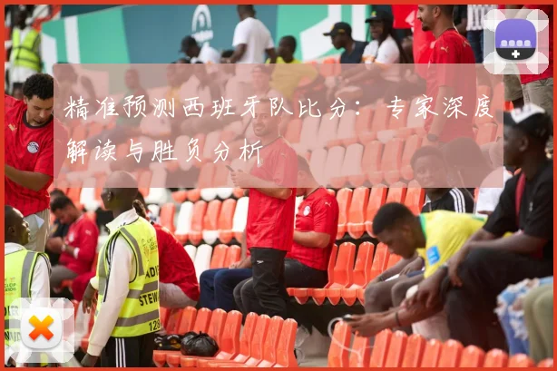 精准预测西班牙队比分:专家深度解读与胜负分析