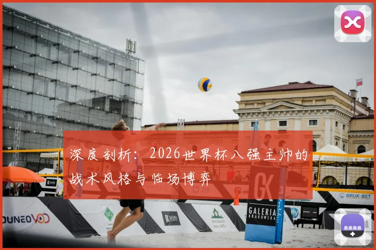 深度剖析：2026世界杯八强主帅的战术风格与临场博弈