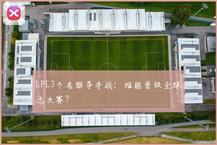 LPL3个名额争夺战：谁能晋级全球总决赛？