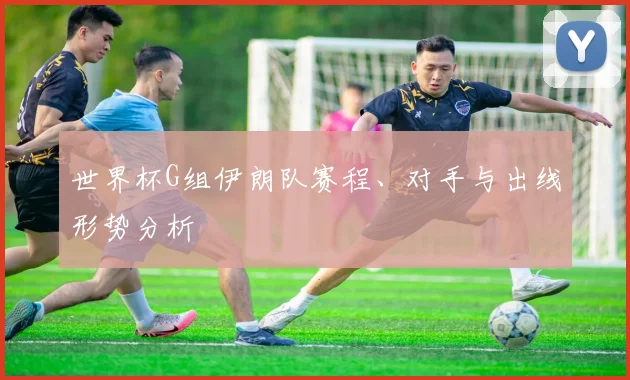 世界杯G组伊朗队赛程、对手与出线形势分析