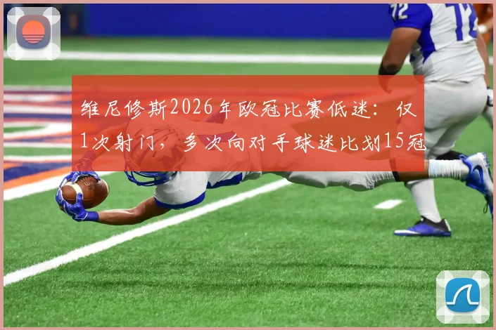 维尼修斯2026年欧冠比赛低迷:仅1次射门,多次向对手球迷比划15冠手势引争议,详细解读全过程
