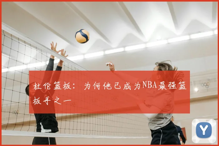 杜伦篮板:为何他已成为NBA最强篮板手之一