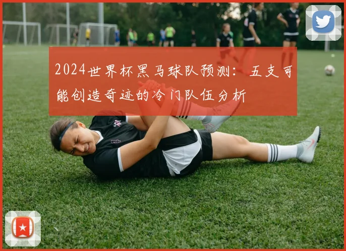 2024世界杯黑马球队预测：五支可能创造奇迹的冷门队伍分析