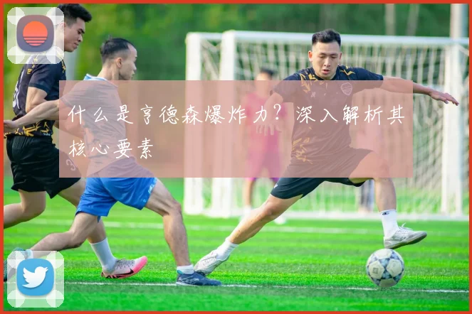 什么是亨德森爆炸力？深入解析其核心要素