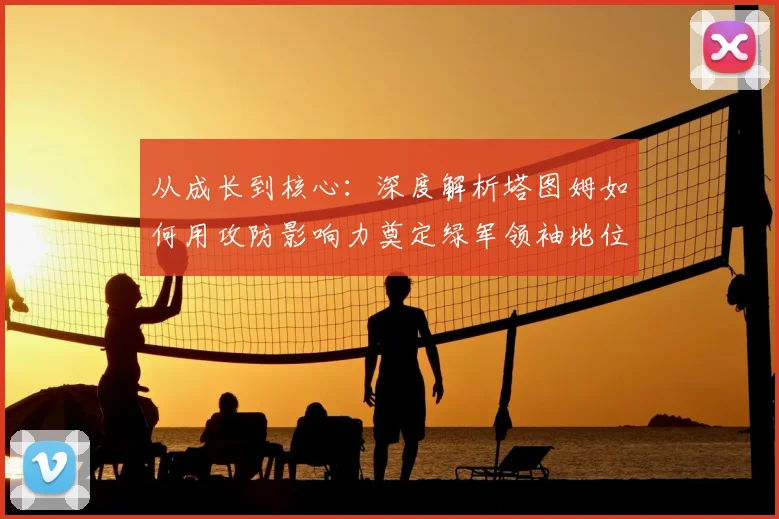 从成长到核心:深度解析塔图姆如何用攻防影响力奠定绿军领袖地位