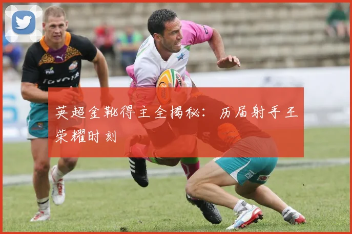 英超金靴得主全揭秘:历届射手王荣耀时刻