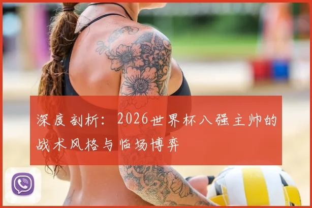 深度剖析:2026世界杯八强主帅的战术风格与临场博弈