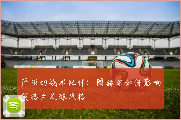 严明的战术纪律:图赫尔如何影响英格兰足球风格