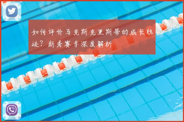 如何评价马克斯克里斯蒂的成长轨迹？新秀赛季深度解析