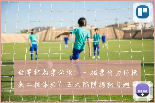 世界杯购票必读：一档票价为何换来二档体验？五大陷阱揭秘与避坑指南
