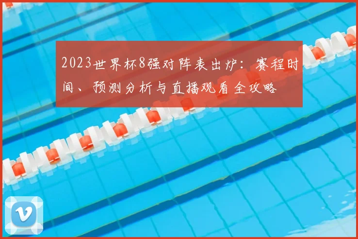 2023世界杯8强对阵表出炉:赛程时间、预测分析与直播观看全攻略