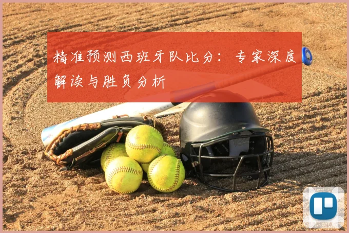 精准预测西班牙队比分：专家深度解读与胜负分析