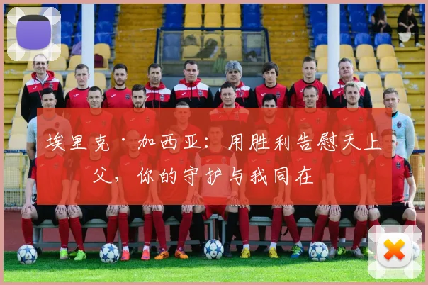 埃里克·加西亚:用胜利告慰天上祖父,你的守护与我同在