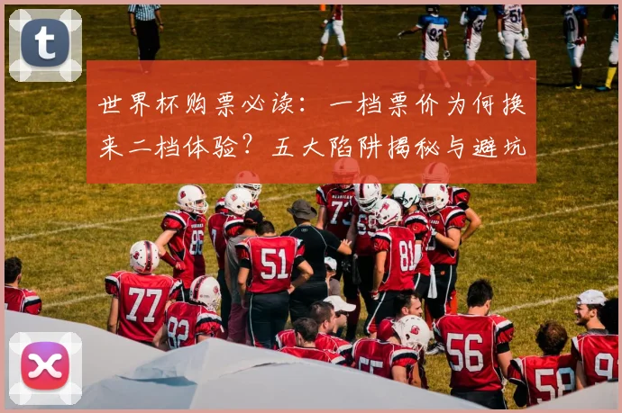 世界杯购票必读:一档票价为何换来二档体验?五大陷阱揭秘与避坑指南