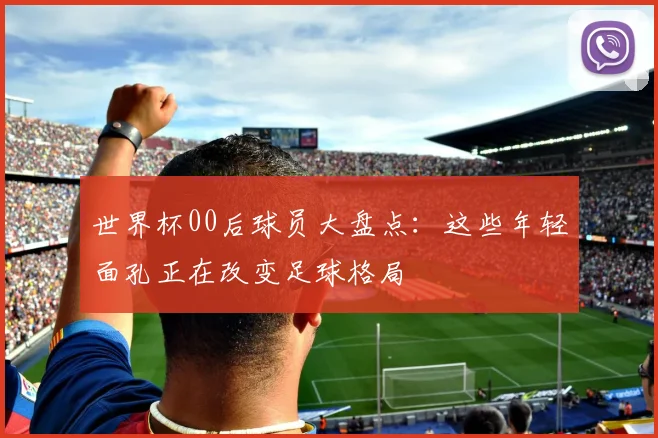 世界杯00后球员大盘点：这些年轻面孔正在改变足球格局