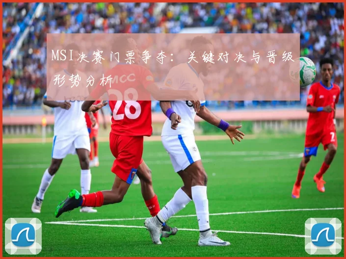 MSI决赛门票争夺：关键对决与晋级形势分析