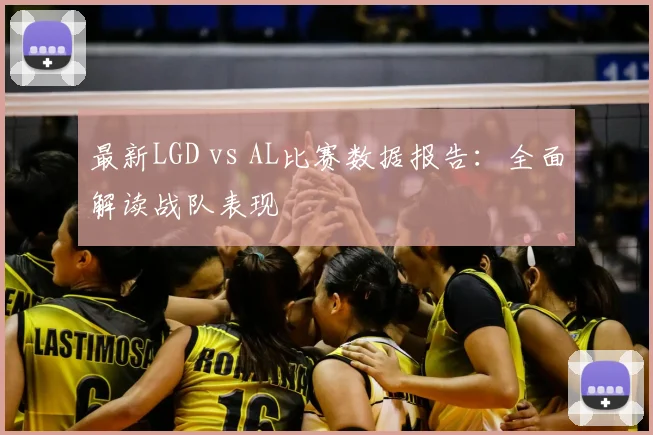 最新LGD vs AL比赛数据报告：全面解读战队表现
