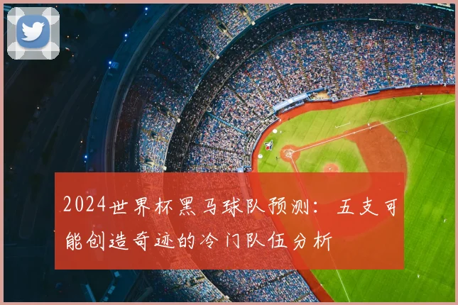 2024世界杯黑马球队预测:五支可能创造奇迹的冷门队伍分析