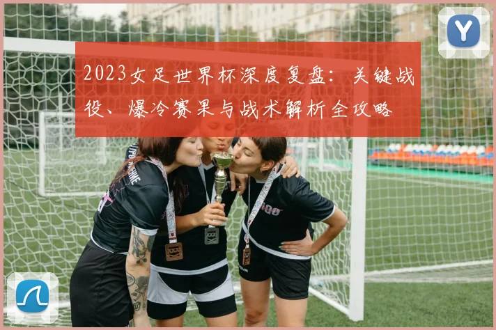2023女足世界杯深度复盘：关键战役、爆冷赛果与战术解析全攻略