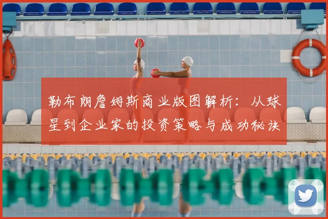 勒布朗詹姆斯商业版图解析：从球星到企业家的投资策略与成功秘诀