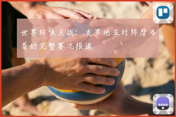 世界杯焦点战：克罗地亚对阵摩洛哥的完整赛况报道
